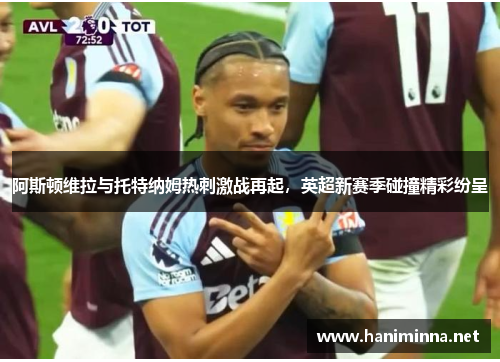 阿斯顿维拉与托特纳姆热刺激战再起,英超新赛季碰撞精彩纷呈